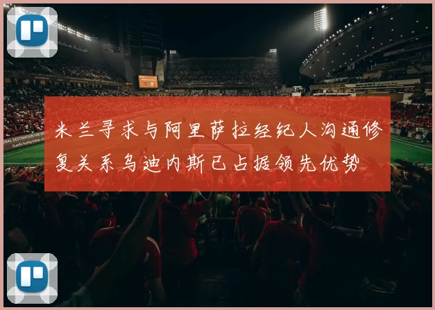 米兰寻求与阿里萨拉经纪人沟通修复关系乌迪内斯已占据领先优势