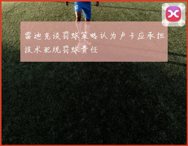 雷迪克谈罚球策略认为卢卡应承担技术犯规罚球责任