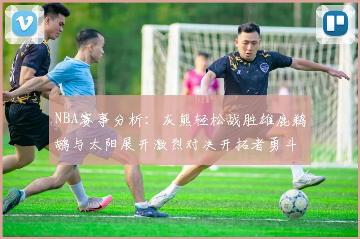 NBA赛事分析：灰熊轻松战胜雄鹿鹈鹕与太阳展开激烈对决开拓者勇斗快船不畏强敌