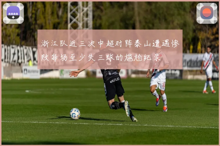 浙江队近三次中超对阵泰山遭遇惨败每场至少失三球的尴尬纪录