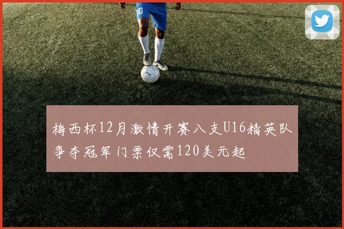 梅西杯12月激情开赛八支U16精英队争夺冠军门票仅需120美元起