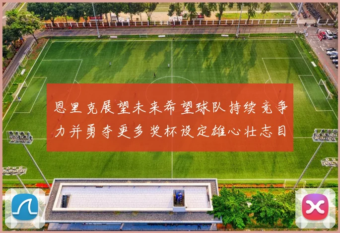恩里克展望未来希望球队持续竞争力并勇夺更多奖杯设定雄心壮志目标