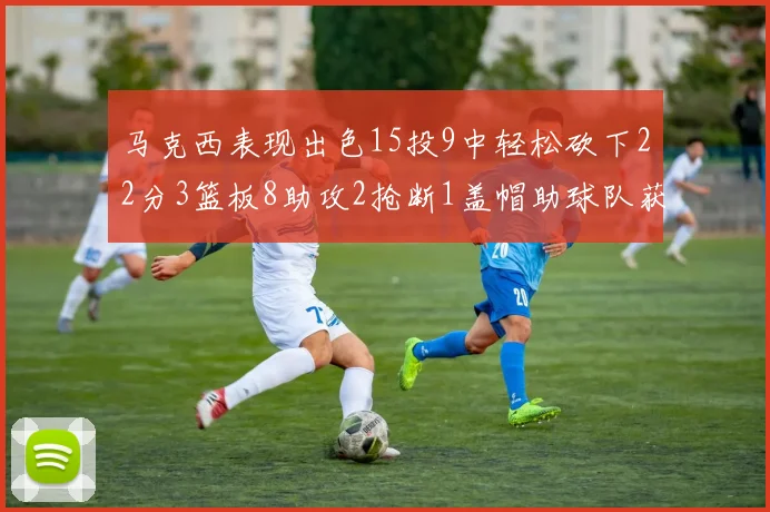 马克西表现出色15投9中轻松砍下22分3篮板8助攻2抢断1盖帽助球队获胜