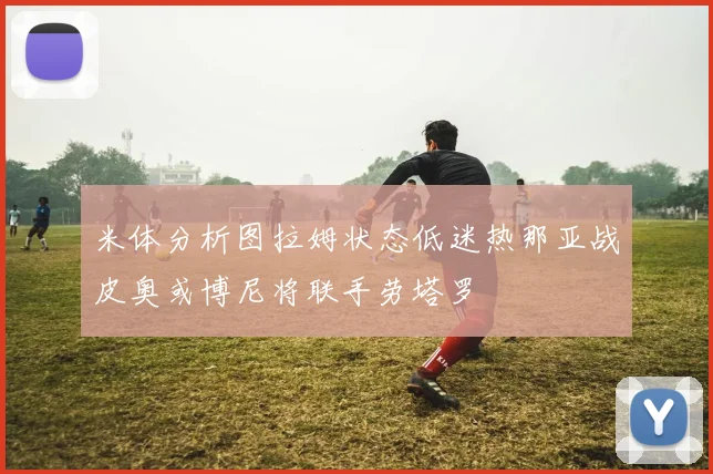 米体分析图拉姆状态低迷热那亚战皮奥或博尼将联手劳塔罗