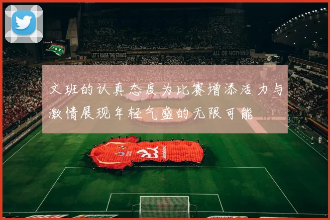 文班的认真态度为比赛增添活力与激情展现年轻气盛的无限可能