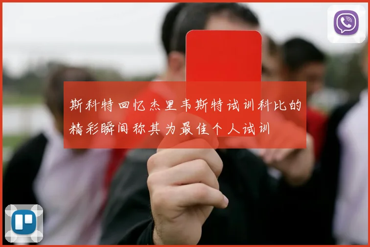 斯科特回忆杰里韦斯特试训科比的精彩瞬间称其为最佳个人试训