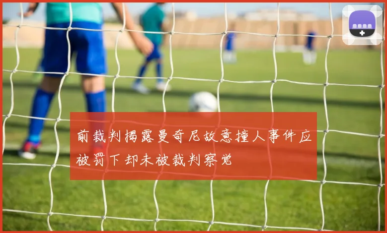 前裁判揭露曼奇尼故意撞人事件应被罚下却未被裁判察觉