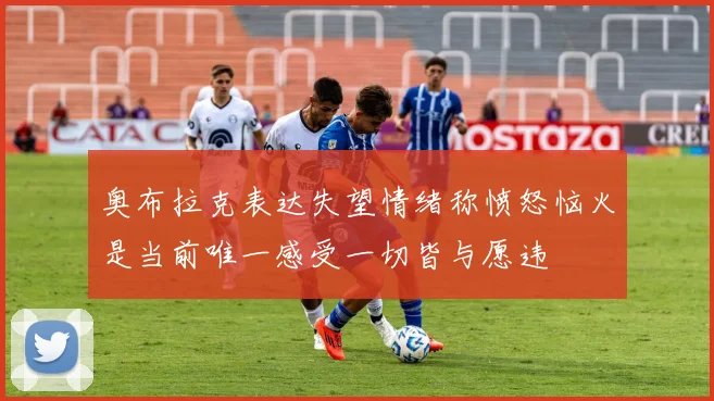 奥布拉克表达失望情绪称愤怒恼火是当前唯一感受一切皆与愿违