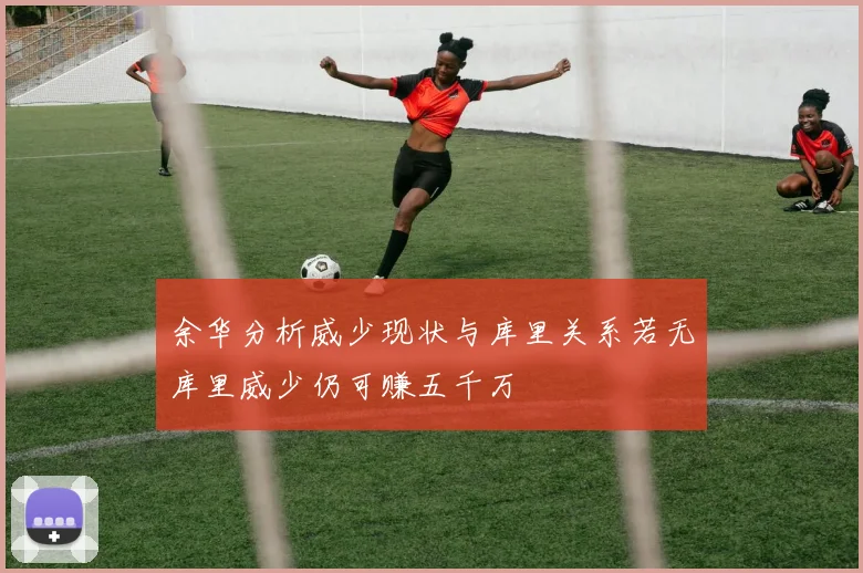 余华分析威少现状与库里关系若无库里威少仍可赚五千万