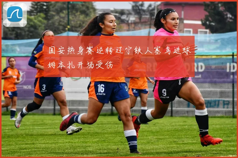 国安热身赛逆转辽宁铁人塞鸟进球姆本扎开场受伤