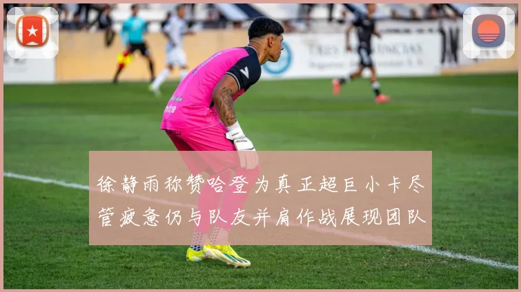 徐静雨称赞哈登为真正超巨小卡尽管疲惫仍与队友并肩作战展现团队精神