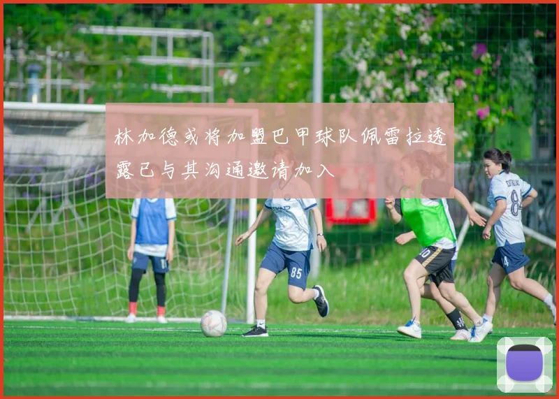 林加德或将加盟巴甲球队佩雷拉透露已与其沟通邀请加入