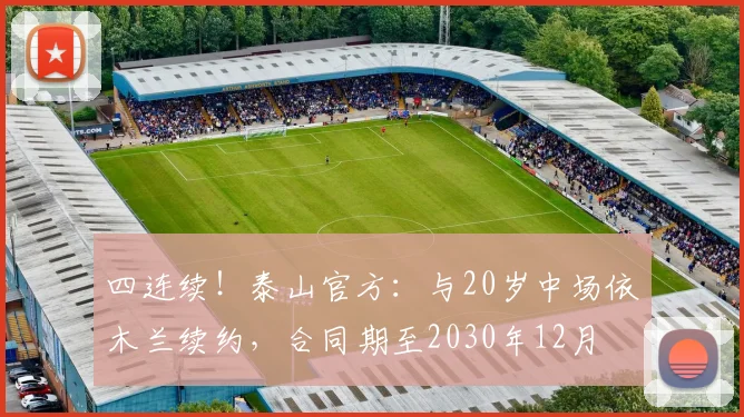 四连续！泰山官方：与20岁中场依木兰续约，合同期至2030年12月