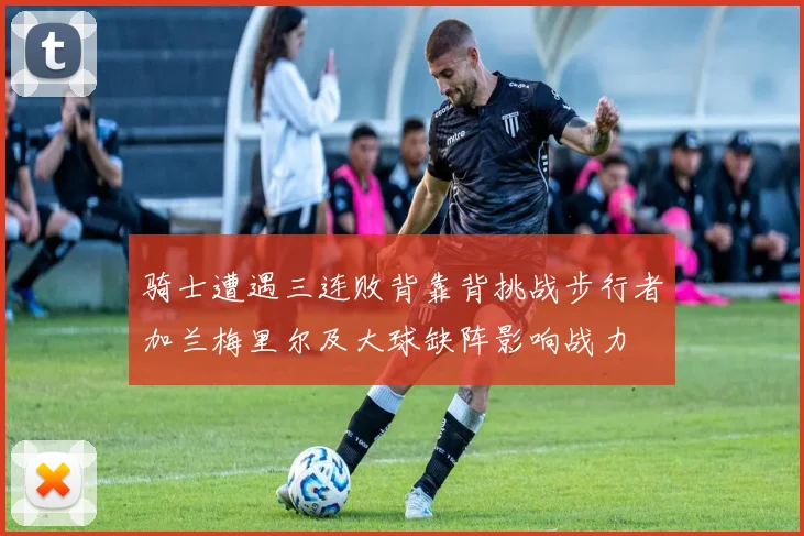 骑士遭遇三连败背靠背挑战步行者加兰梅里尔及大球缺阵影响战力