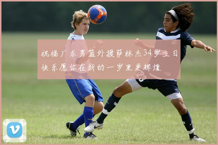 祝福广东男篮外援萨林杰34岁生日快乐愿你在新的一岁里更辉煌
