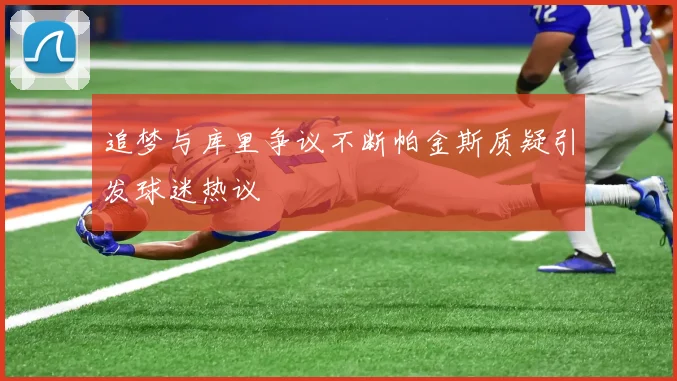 追梦与库里争议不断帕金斯质疑引发球迷热议