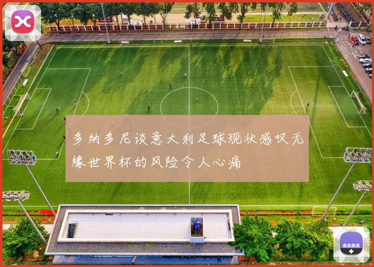 多纳多尼谈意大利足球现状感叹无缘世界杯的风险令人心痛