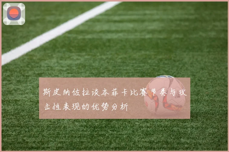 斯皮纳佐拉谈本菲卡比赛节奏与攻击性表现的优势分析