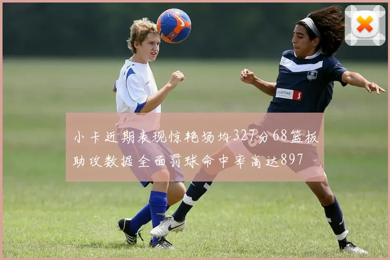 小卡近期表现惊艳场均327分68篮板助攻数据全面罚球命中率高达897