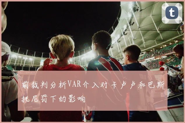 前裁判分析VAR介入对卡卢卢和巴斯托尼罚下的影响