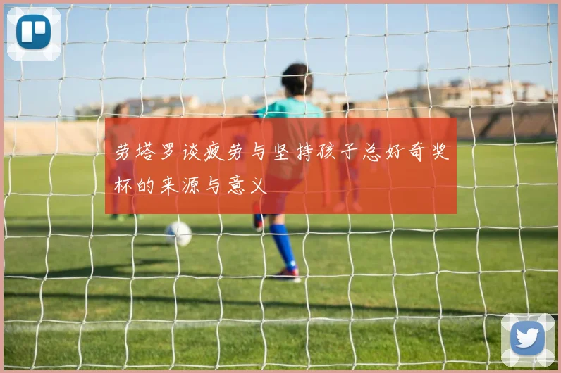 劳塔罗谈疲劳与坚持孩子总好奇奖杯的来源与意义