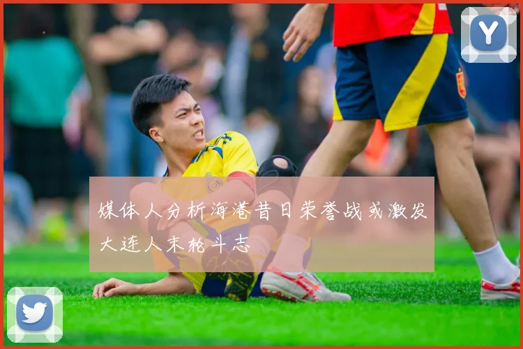 媒体人分析海港昔日荣誉战或激发大连人末轮斗志