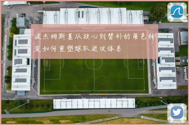 波杰姆斯基从核心到替补的角色转变如何重塑球队进攻体系