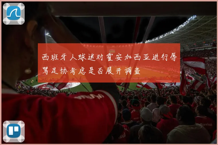 西班牙人球迷对霍安加西亚进行辱骂足协考虑是否展开调查