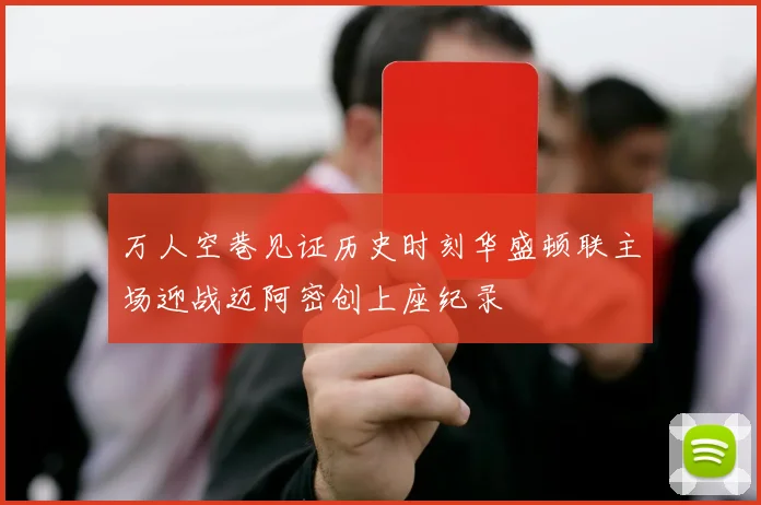 万人空巷见证历史时刻华盛顿联主场迎战迈阿密创上座纪录