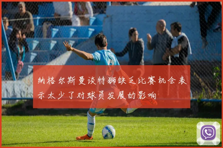 纳格尔斯曼谈特狮缺乏比赛机会表示太少了对球员发展的影响