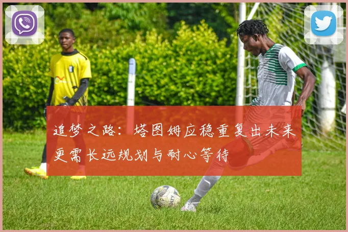追梦之路：塔图姆应稳重复出未来更需长远规划与耐心等待