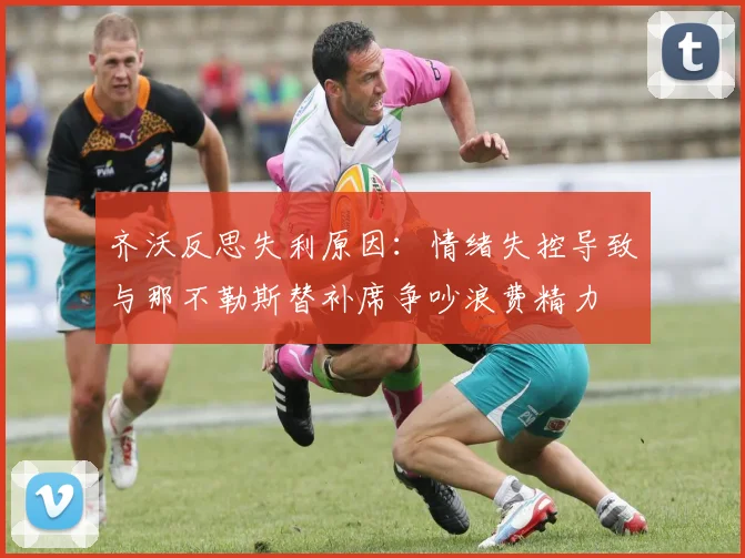 齐沃反思失利原因：情绪失控导致与那不勒斯替补席争吵浪费精力