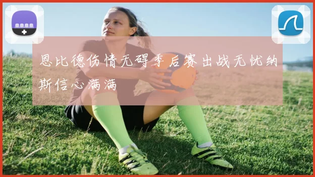 恩比德伤情无碍季后赛出战无忧纳斯信心满满