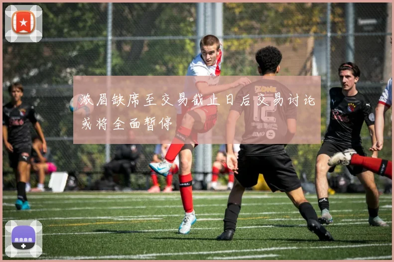 浓眉缺席至交易截止日后交易讨论或将全面暂停