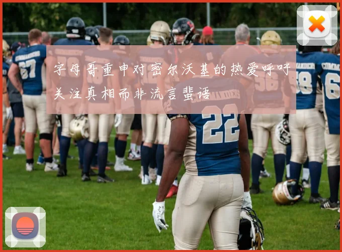 字母哥重申对密尔沃基的热爱呼吁关注真相而非流言蜚语