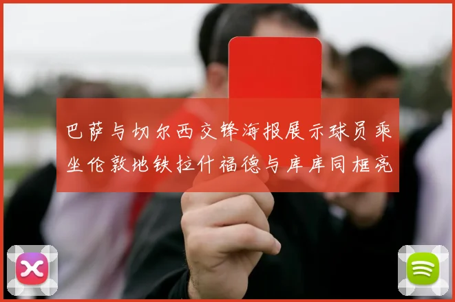 巴萨与切尔西交锋海报展示球员乘坐伦敦地铁拉什福德与库库同框亮相
