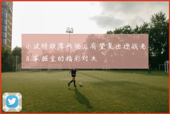 小波特缺席两场后有望复出迎战老东家掘金的精彩对决