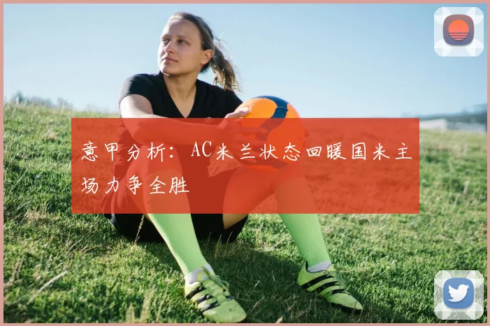 意甲分析：AC米兰状态回暖国米主场力争全胜