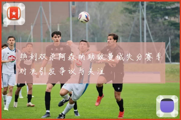 热刺双杀阿森纳助敌曼城失分赛季对决引发争议与关注