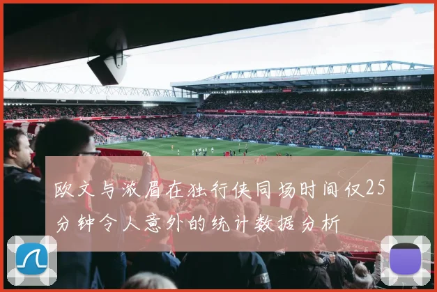 欧文与浓眉在独行侠同场时间仅25分钟令人意外的统计数据分析