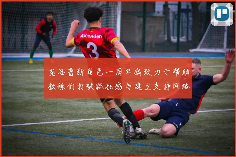 克洛普新角色一周年我致力于帮助教练们打破孤独感与建立支持网络