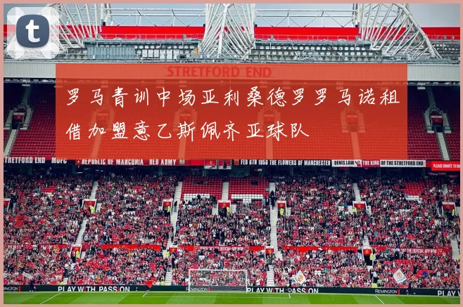 罗马青训中场亚利桑德罗罗马诺租借加盟意乙斯佩齐亚球队