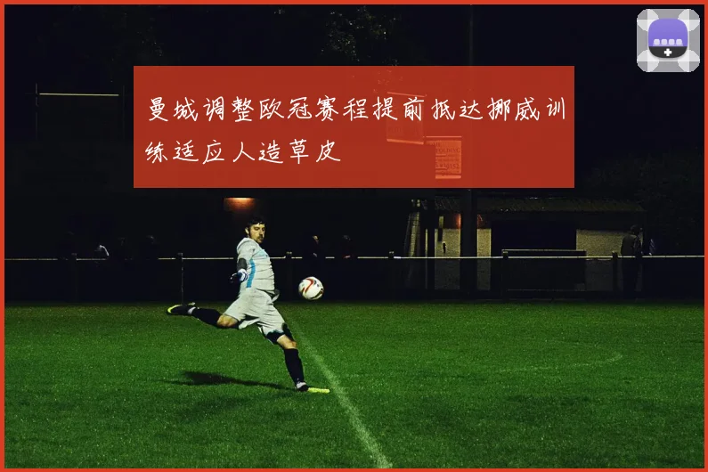 曼城调整欧冠赛程提前抵达挪威训练适应人造草皮