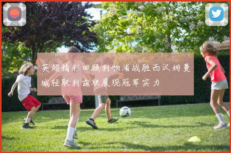 英超精彩回顾利物浦战胜西汉姆曼城轻取利兹联展现冠军实力