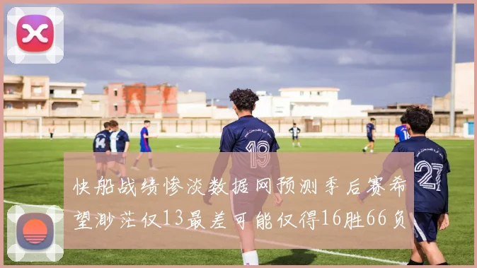 快船战绩惨淡数据网预测季后赛希望渺茫仅13最差可能仅得16胜66负