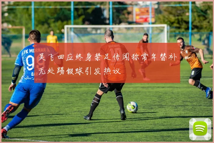 吴飞回应终身禁足传闻称常年替补无处踢假球引发热议