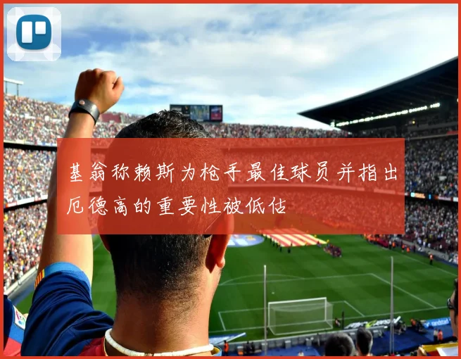 基翁称赖斯为枪手最佳球员并指出厄德高的重要性被低估