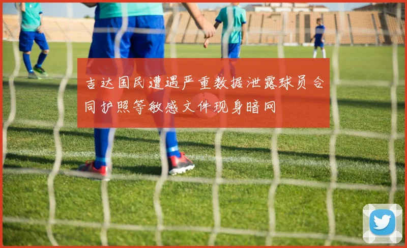 吉达国民遭遇严重数据泄露球员合同护照等敏感文件现身暗网