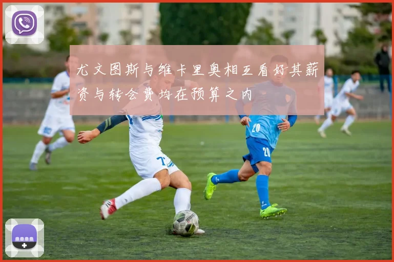 尤文图斯与维卡里奥相互看好其薪资与转会费均在预算之内