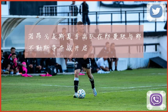 若昂戈麦斯夏季离队在即曼联与那不勒斯争夺战开启